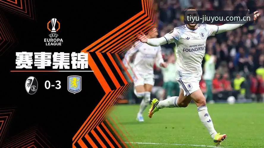 九游体育账号同步iOS版 欧联杯决赛详解:维拉3-0弗赖堡夺冠,埃梅里五冠王加身